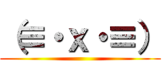 （≡・ｘ・≡） ()