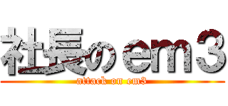 社長のｅｍ３ (attack on em3)