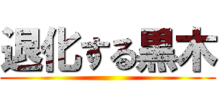 退化する黒木 ()