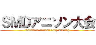 ＳＭＤアニソン大会 (Animated cartoon song meeting)