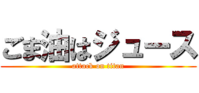 ごま油はジュース (attack on titan)