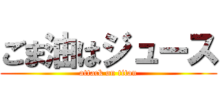 ごま油はジュース (attack on titan)