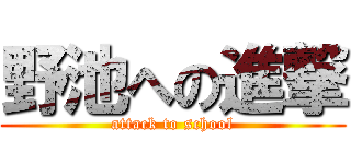 野池への進撃 (attack to school)
