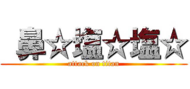  鼻☆塩☆塩☆ (attack on titan)
