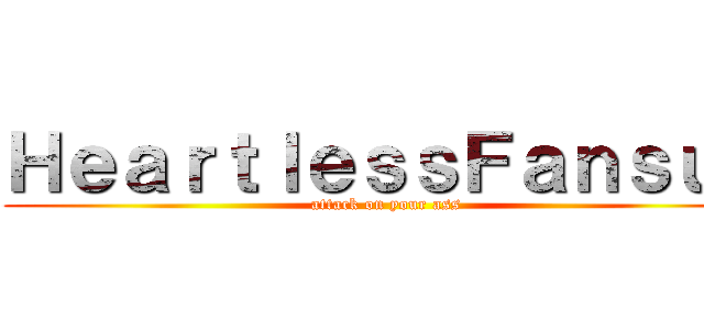 ＨｅａｒｔｌｅｓｓＦａｎｓｕｂ (attack on your ass)