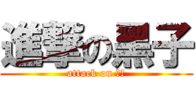 進撃の黑子 (attack on 牙牙)