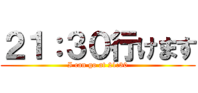 ２１：３０行けます (I can go at 21:30)