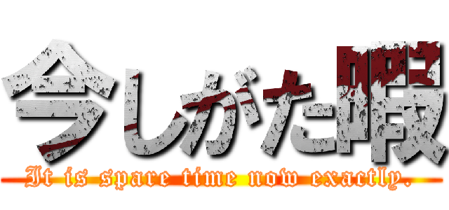 今しがた暇 (It is spare time now exactly.)