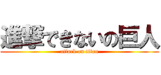 進撃できないの巨人 (attack on titan)