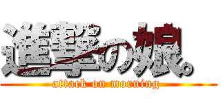 進撃の娘。 (attack on morning )