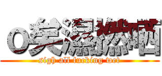 ｏ矣濕撚哂 (sigh all fucking wet)