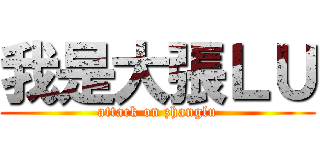我是大張ＬＵ (attack on zhanglu)