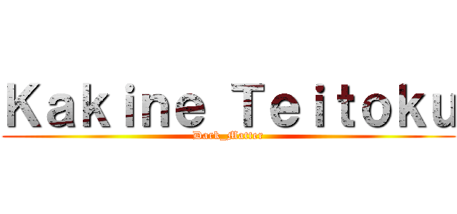 Ｋａｋｉｎｅ Ｔｅｉｔｏｋｕ (Dark_Matter)