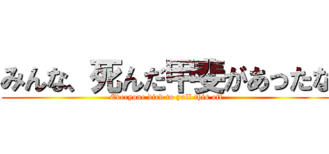 みんな、死んだ甲斐があったな (Everyone died to pull this off)