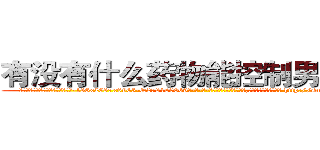 有没有什么药物能控制男性绝精 (有没有什么药物能控制男性绝精【电-186x2687x6963-Q278180069元-吉-药-业】我们做的是长期生意,靠的是老客户长期支持 http://sngk.net/IHYQOI
)