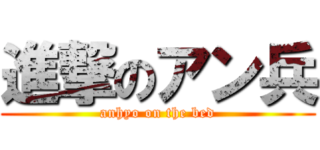 進撃のアン兵 (anhyo on the bed)