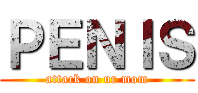 ＰＥＮＩＳ (attack on ur mom)