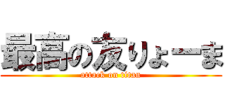 最高の友りょーま (attack on titan)