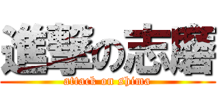 進撃の志磨 (attack on shima)