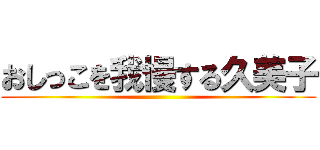 おしっこを我慢する久美子 ()