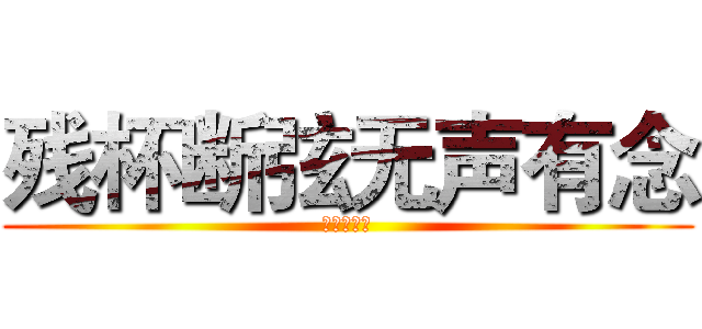 残杯断弦无声有念 (张思影傻逼)