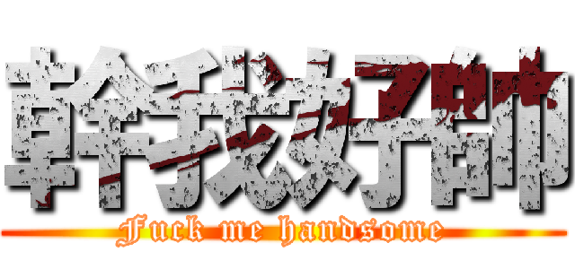 幹我好帥 (Fuck me handsome)