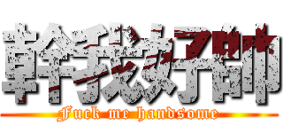幹我好帥 (Fuck me handsome)