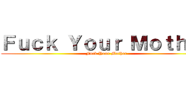 Ｆｕｃｋ Ｙｏｕｒ Ｍｏｔｈｅｒ (Fuck Your Mother)