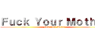 Ｆｕｃｋ Ｙｏｕｒ Ｍｏｔｈｅｒ (Fuck Your Mother)