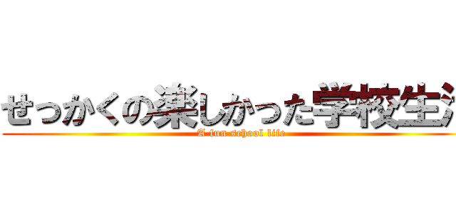 せっかくの楽しかった学校生活 (A fun school life)