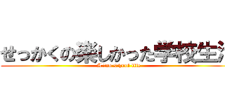 せっかくの楽しかった学校生活 (A fun school life)