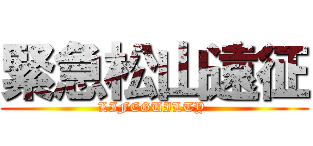 緊急松山遠征 (LIFEGUILTY )