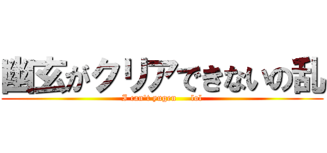 幽玄がクリアできないの乱 (I can't yugen     lol)