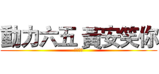 動力六五 黃安笑你 (笑你笑你)