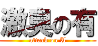 激臭の有 (attack on U)