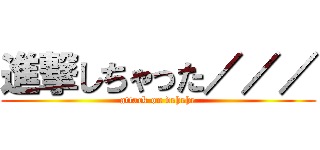 進撃しちゃった／／／ (attack on dehehe)