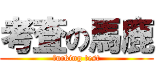 考査の馬鹿 (fucking test)