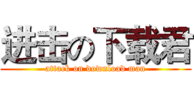 进击の下载君 (attack on download man)