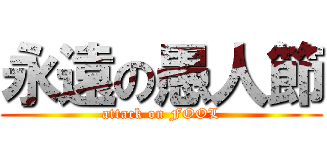 永遠の愚人節 (attack on FOOL)