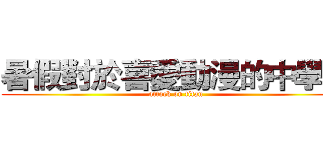 暑假對於喜愛動漫的中學生 (attack on titan)