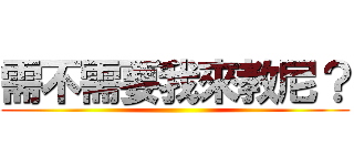 需不需要我來教尼？ ()