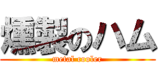 燻製のハム (metal cooler)