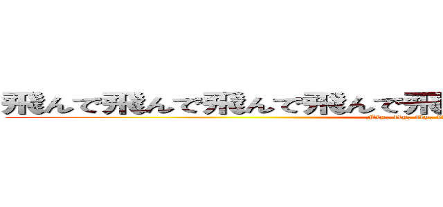 飛んで飛んで飛んで飛んで飛んで飛んで飛んで飛んで飛んで (Fly, fly, fly, fly, fly, fly, fly, fly)