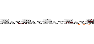 飛んで飛んで飛んで飛んで飛んで飛んで飛んで飛んで飛んで (Fly, fly, fly, fly, fly, fly, fly, fly)