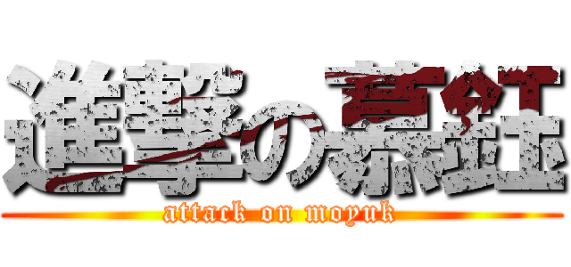 進撃の慕鈺 (attack on moyuk)