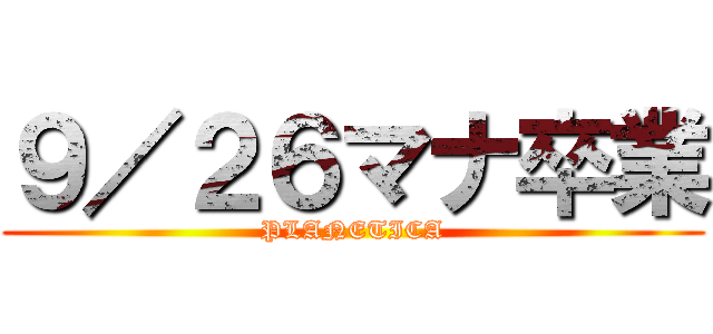 ９／２６マナ卒業 (PLANETICA)