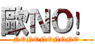 歐ＮＯ！ (NONONONONO)