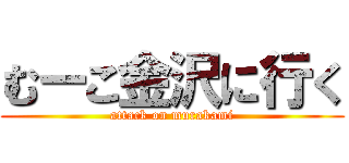 むーこ金沢に行く (attack on murakami)
