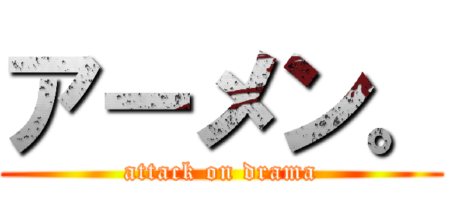アーメン。 (attack on drama)