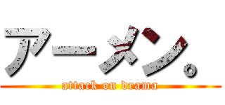 アーメン。 (attack on drama)